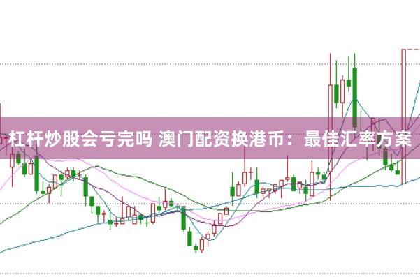 杠杆炒股会亏完吗 澳门配资换港币：最佳汇率方案