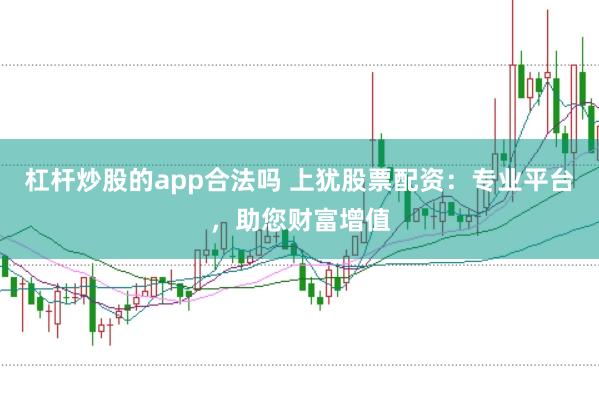 杠杆炒股的app合法吗 上犹股票配资：专业平台，助您财富增值