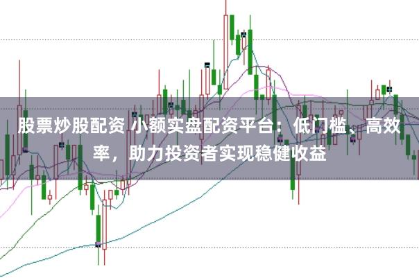 股票炒股配资 小额实盘配资平台：低门槛、高效率，助力投资者实现稳健收益