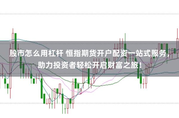 股市怎么用杠杆 恒指期货开户配资一站式服务，助力投资者轻松开启财富之旅！