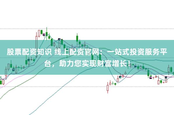 股票配资知识 线上配资官网：一站式投资服务平台，助力您实现财富增长！