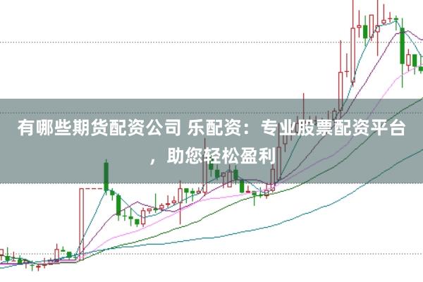 有哪些期货配资公司 乐配资：专业股票配资平台，助您轻松盈利