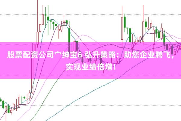 股票配资公司宀绅宝6 弘升策略：助您企业腾飞，实现业绩倍增！