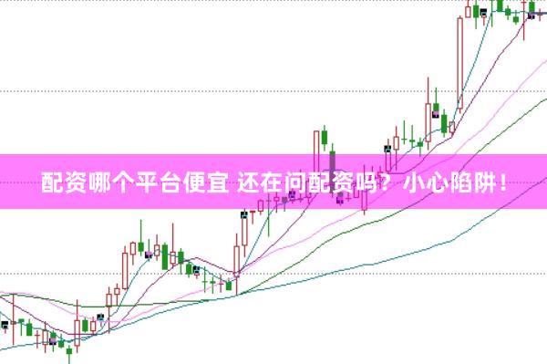 配资哪个平台便宜 还在问配资吗？小心陷阱！