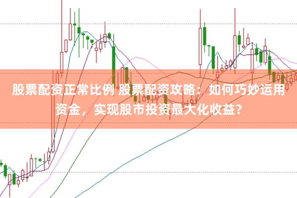 股票配资正常比例 股票配资攻略:如何巧妙运用资金,实现股市投资最大化收益?