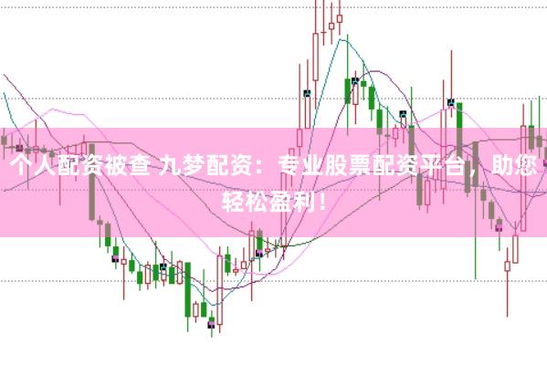 个人配资被查 九梦配资：专业股票配资平台，助您轻松盈利！