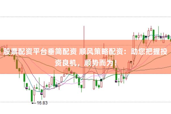 股票配资平台垂简配资 顺风策略配资:助您把握投资良机,顺势而为!