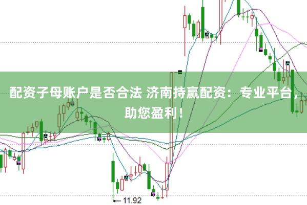 配资子母账户是否合法 济南持赢配资：专业平台，助您盈利！