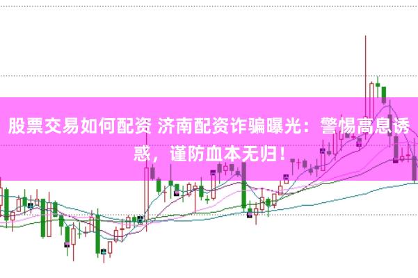 股票交易如何配资 济南配资诈骗曝光：警惕高息诱惑，谨防血本无归！