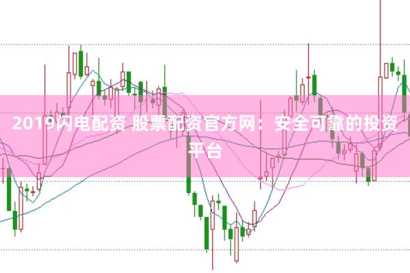 2019闪电配资 股票配资官方网:安全可靠的投资平台