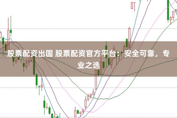 股票配资出国 股票配资官方平台：安全可靠，专业之选