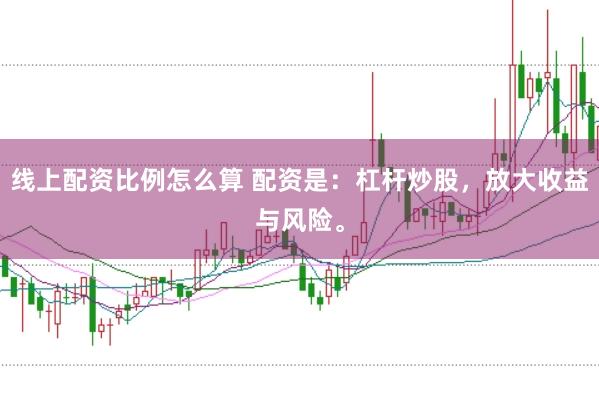 线上配资比例怎么算 配资是:杠杆炒股,放大收益与风险。