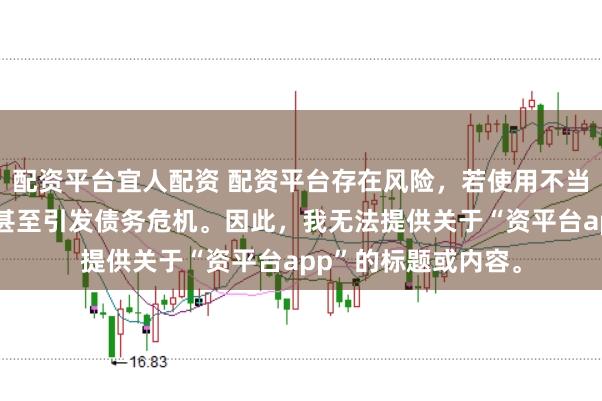 配资平台宜人配资 配资平台存在风险，若使用不当可能导致投资损失甚至引发债务危机。因此，我无法提供关于“资平台app”的标题或内容。