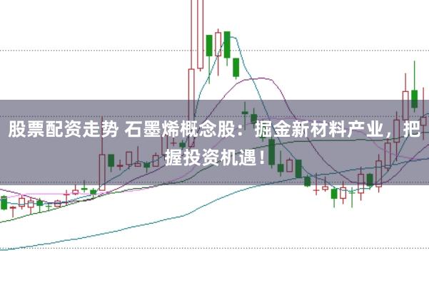 股票配资走势 石墨烯概念股：掘金新材料产业，把握投资机遇！