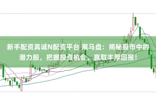 新手配资真诚N配资平台 黑马盘：揭秘股市中的潜力股，把握投资机会，赢取丰厚回报！