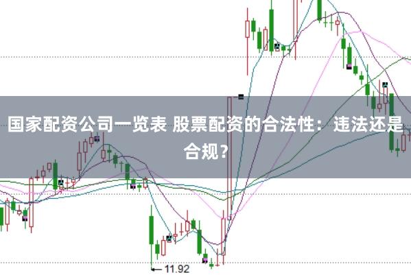 国家配资公司一览表 股票配资的合法性：违法还是合规？
