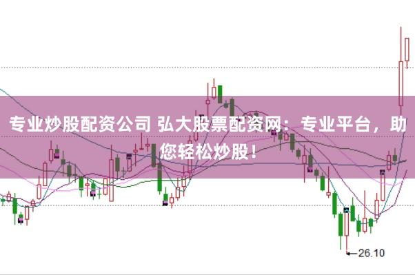 专业炒股配资公司 弘大股票配资网：专业平台，助您轻松炒股！
