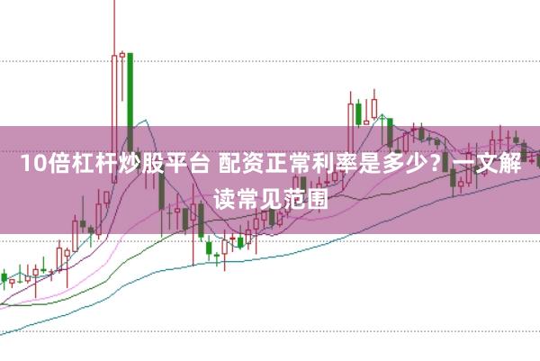 10倍杠杆炒股平台 配资正常利率是多少？一文解读常见范围