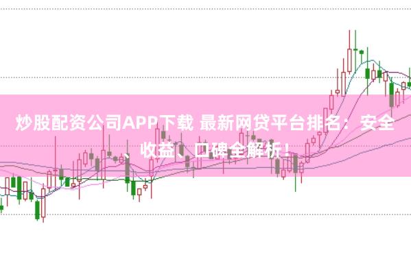 炒股配资公司APP下载 最新网贷平台排名：安全、收益、口碑全解析！