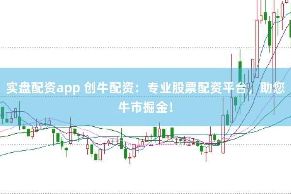 实盘配资app 创牛配资：专业股票配资平台，助您牛市掘金！