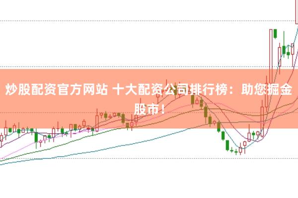 炒股配资官方网站 十大配资公司排行榜：助您掘金股市！