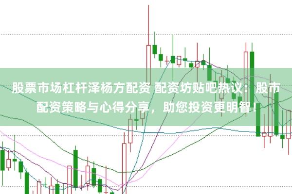 股票市场杠杆泽杨方配资 配资坊贴吧热议：股市配资策略与心得分享，助您投资更明智！