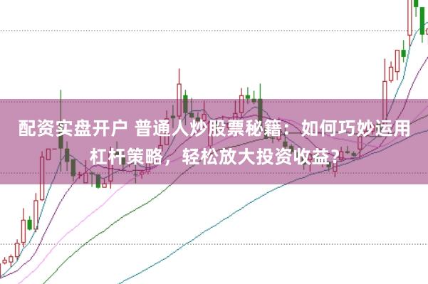 配资实盘开户 普通人炒股票秘籍：如何巧妙运用杠杆策略，轻松放大投资收益？