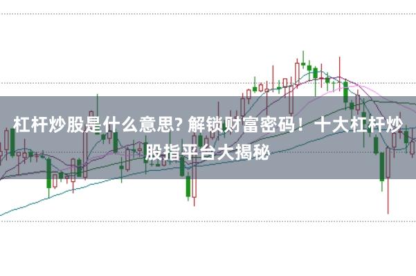 杠杆炒股是什么意思? 解锁财富密码！十大杠杆炒股指平台大揭秘
