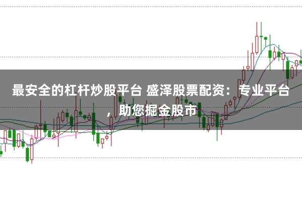 最安全的杠杆炒股平台 盛泽股票配资：专业平台，助您掘金股市