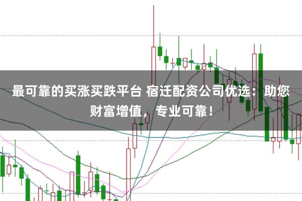 最可靠的买涨买跌平台 宿迁配资公司优选：助您财富增值，专业可靠！