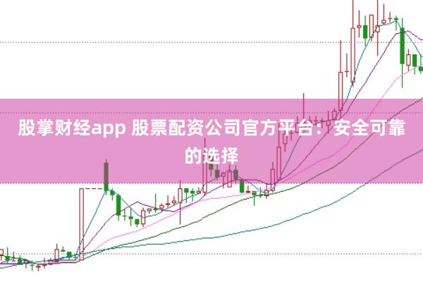 股掌财经app 股票配资公司官方平台：安全可靠的选择