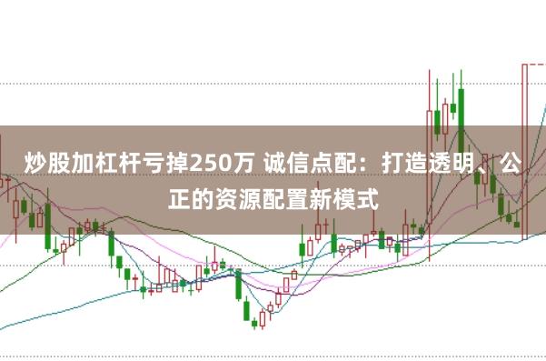 炒股加杠杆亏掉250万 诚信点配：打造透明、公正的资源配置新模式