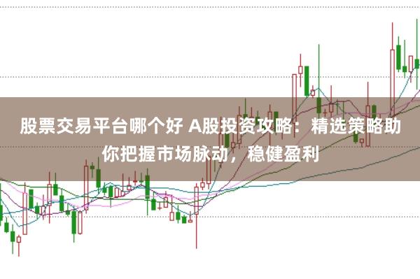 股票交易平台哪个好 A股投资攻略：精选策略助你把握市场脉动，稳健盈利