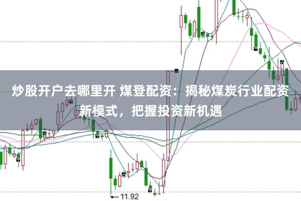 炒股开户去哪里开 煤登配资：揭秘煤炭行业配资新模式，把握投资新机遇
