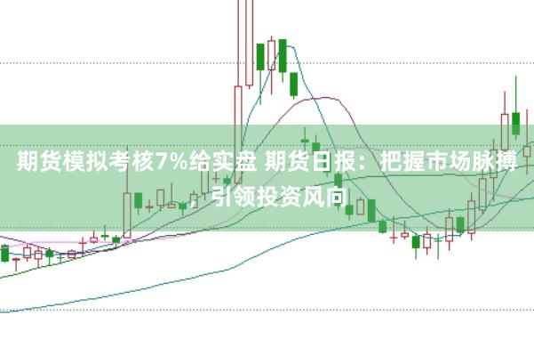 期货模拟考核7%给实盘 期货日报：把握市场脉搏，引领投资风向