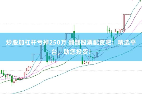 炒股加杠杆亏掉250万 翻翻股票配资吧：精选平台，助您投资！