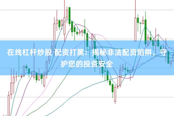 在线杠杆炒股 配资打黑：揭秘非法配资陷阱，守护您的投资安全