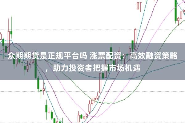 众期期货是正规平台吗 涨票配资：高效融资策略，助力投资者把握市场机遇