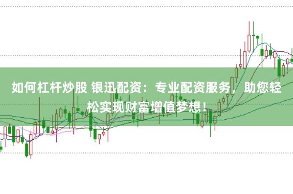 如何杠杆炒股 银迅配资：专业配资服务，助您轻松实现财富增值梦想！