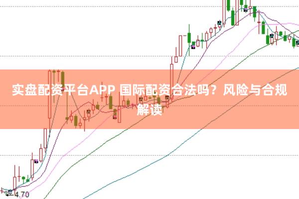 实盘配资平台APP 国际配资合法吗?风险与合规解读