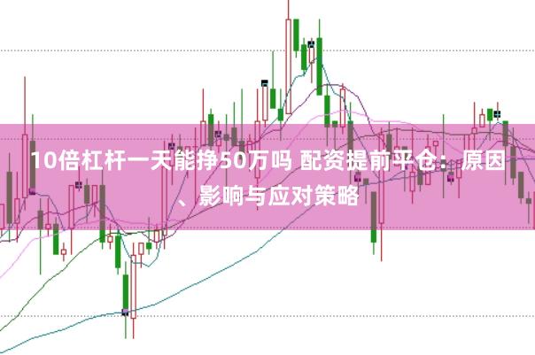 10倍杠杆一天能挣50万吗 配资提前平仓:原因、影响与应对策略