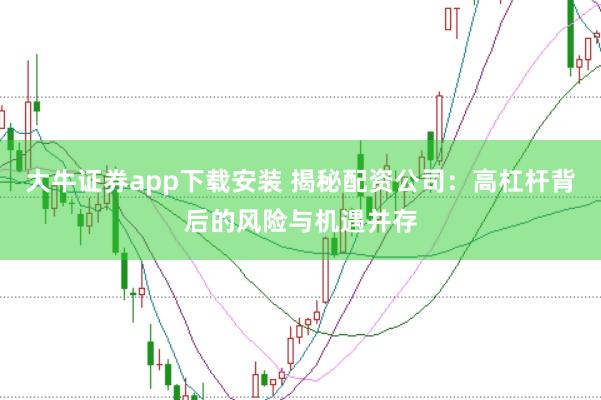 大牛证券app下载安装 揭秘配资公司:高杠杆背后的风险与机遇并存