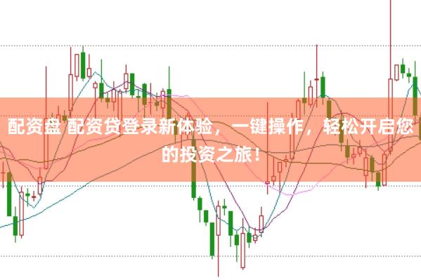 配资盘 配资贷登录新体验，一键操作，轻松开启您的投资之旅！