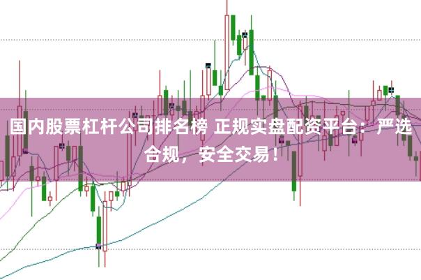 国内股票杠杆公司排名榜 正规实盘配资平台：严选合规，安全交易！