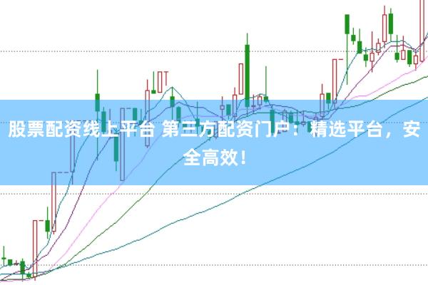 股票配资线上平台 第三方配资门户：精选平台，安全高效！