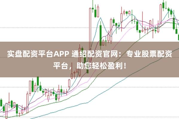 实盘配资平台APP 通绍配资官网:专业股票配资平台,助您轻松盈利!
