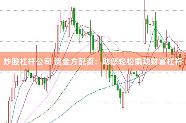 炒股杠杆公司 资金方配资:助您轻松撬动财富杠杆