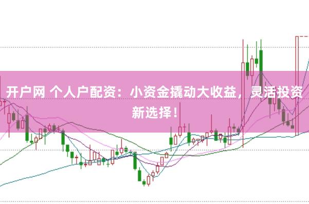 开户网 个人户配资：小资金撬动大收益，灵活投资新选择！