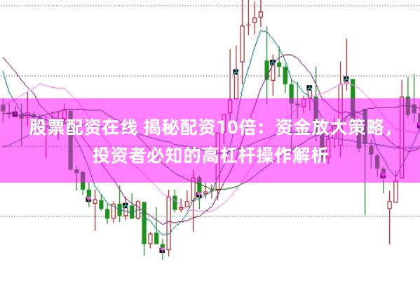 股票配资在线 揭秘配资10倍：资金放大策略，投资者必知的高杠杆操作解析