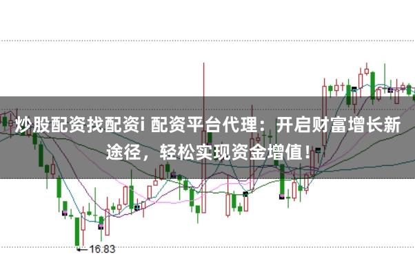 炒股配资找配资i 配资平台代理:开启财富增长新途径,轻松实现资金增值!